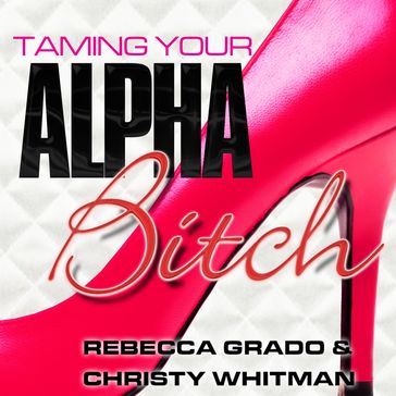 Taming Your Alpha Bitch - Rebecca Grado - Christy Whitman