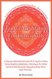 Tantra Meditation For Individuals: A Step-By-Step Manual Guide Of 21 Psychic Chakra Tantra Breathing Meditation Techniques To Unfold Spiritual Well-Being By Integrating Body, Mind, Heart And Soul