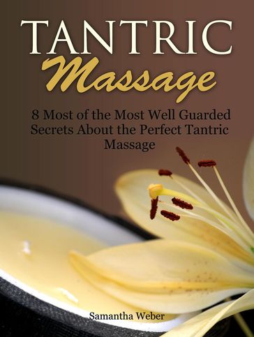 Tantric Massage: 8 Most of the Most Well Guarded Secrets About the Perfect Tantric Massage - Samantha Weber