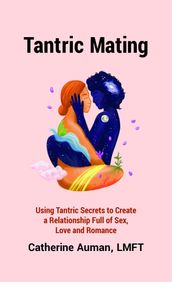 Tantric Mating: Using Tantric Secrets to Create a Relationship Full of Sex, Love and Romance