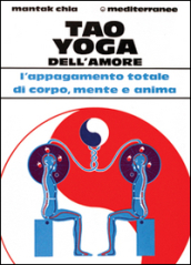 Tao yoga dell amore. L appagamento totale di corpo, mente e anima