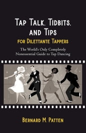 Tap Talk, Tidbits, and Tips for Dilettante Tappers: The World s Only Completely Nonessential Guide to Tap Dancing