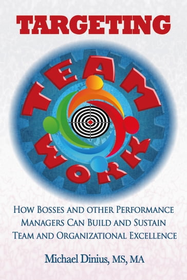 Targeting Teamwork: How Bosses and Other Performance Managers Can Build and Sustain Team and Organizational Excellence - Michael Dinius - MS - Ma