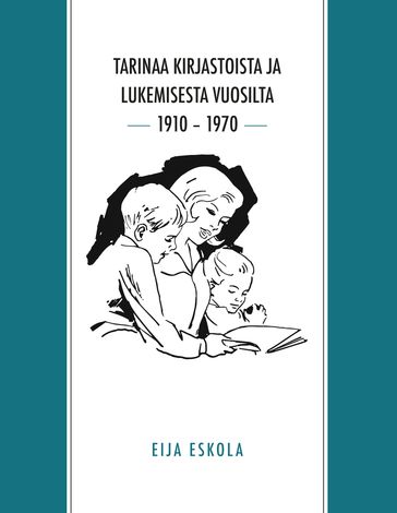 Tarinaa kirjastoista ja lukemisesta vuosilta 1910  1970 - Eija Eskola