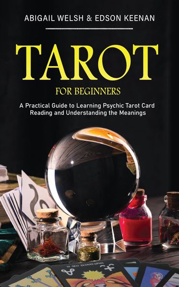 Tarot for Beginners: A Practical Guide to Learning Psychic Tarot Card Reading and Understanding the Meanings - Abigail Welsh - Edson Keenan