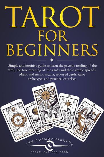 Tarot for Beginners: Simple and Intuitive Guide to Learn the Psychic Reading of the Tarot, the True Meaning of the Cards and Their Simple Spreads. Major and Minor Arcana, Reversed Cards - The Cosmovisioners