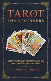 Tarot for Beginners: A Step-by-Step Guide to Tarot Reading and Tarot Spreads Using Tarot Cards