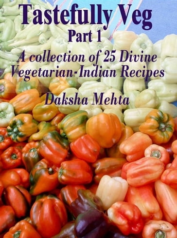 Tastefully Veg, Part 1: A collection of 25 divine Vegetarian-Indian recipes - Daksha Mehta