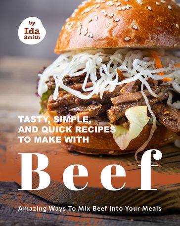 Tasty, Simple, and Quick Recipes to Make with Beef: Amazing Ways to Mix Beef into Your Meals - Ida Smith