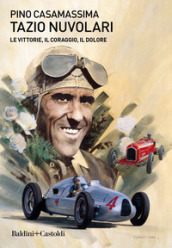 Tazio Nuvolari. Le vittorie, il coraggio, il dolore