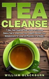 Tea Cleanse: 7 Day Tea Cleanse Diet: How to Choose Detox Tea s, Improve Your Health, Boost Your Metabolism, & Lose 10 Pounds in a Week!