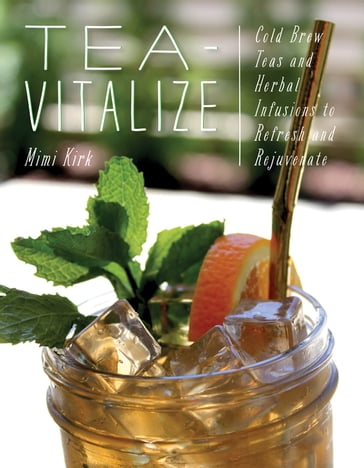 Tea-Vitalize: Cold-Brew Teas and Herbal Infusions to Refresh and Rejuvenate - Mimi Kirk
