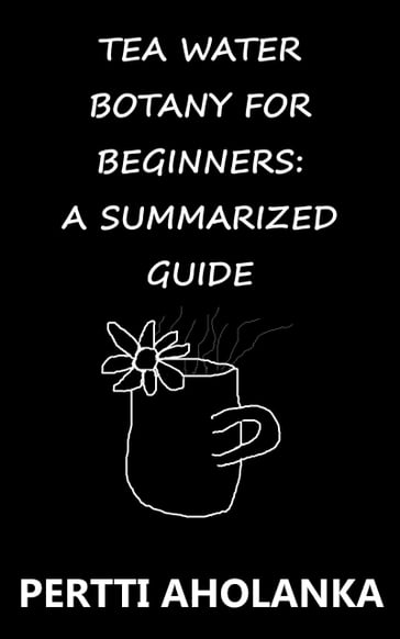 Tea Water Botany for Beginners: A Summarized Guide - Pertti Aholanka