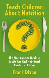 Teach Children About Nutrition: The Most Common Nutrition Myths and Real Nutritional Needs for Children