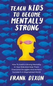 Teach Kids to Become Mentally Strong: How to Instill a Strong Mentality in Your Kids and Help Them Overcome Struggles and Achieve Success in a Stigmatized World