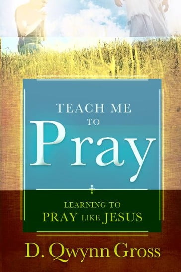 Teach Me to Pray: Learning to Pray Like Jesus - D. Qwynn Gross