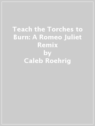 Teach the Torches to Burn: A Romeo & Juliet Remix - Caleb Roehrig