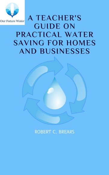A Teacher's Guide on Practical Water Saving for Homes and Businesses - Robert Brears