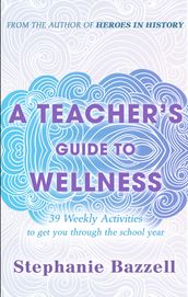 A Teacher s Guide to Wellness: 39 Weekly Activities to Get You through the School Year