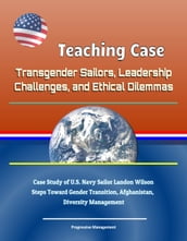 Teaching Case: Transgender Sailors, Leadership Challenges, and Ethical Dilemmas - Case Study of U.S. Navy Sailor Landon Wilson, Steps Toward Gender Transition, Afghanistan, Diversity Management