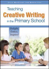 Teaching Creative Writing In The Primary School: Delight, Entice, Inspire!