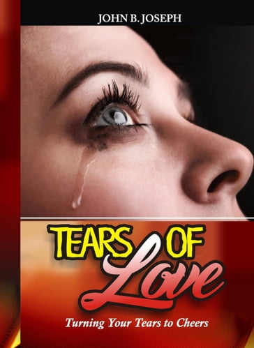 Tears of Love: Turning Your Tears to Cheers - John B. Joseph