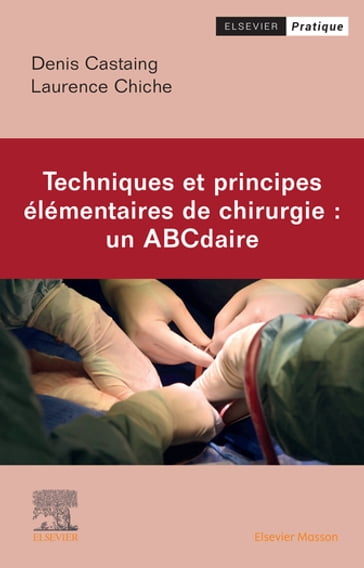 Techniques et principes élémentaires de chirurgie : un ABCdaire - Denis Castaing - Laurence CHICHE