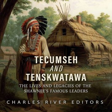 Tecumseh and Tenskwatawa: The Lives and Legacies of the Shawnee's Famous Leaders - Charles River Editors