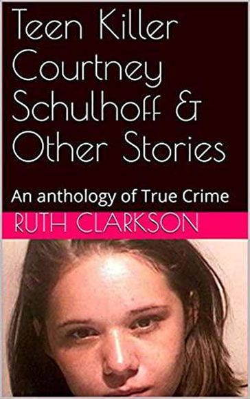 Teen Killer Courtney Schulhoff & Other Stories - Ruth Clarkson