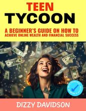 Teen Tycoon: A Beginner s Guide on How to Achieve Online Wealth and Business Success