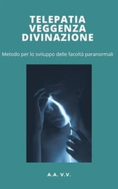 Telepatia, veggenza e divinazione - metodo per lo sviluppo delle facoltà paranormali