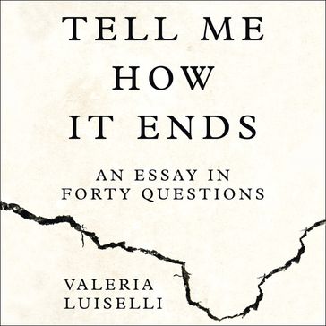 Tell Me How it Ends: An Essay in Forty Questions - Valeria Luiselli