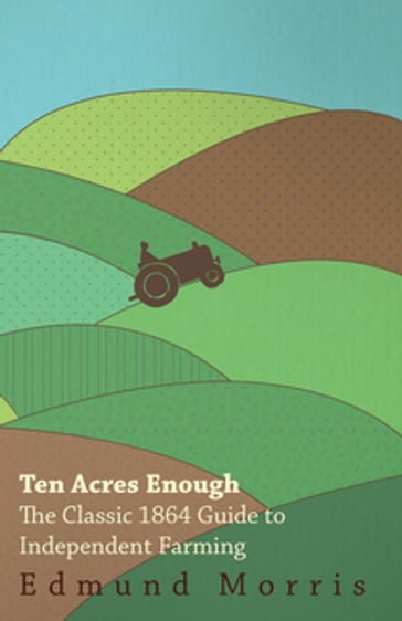 Ten Acres Enough - The Classic 1864 Guide to Independent Farming - William Morris