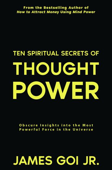 Ten Spiritual Secrets of Thought Power: Obscure Insights into the Most Powerful Force in the Universe - James Goi Jr.