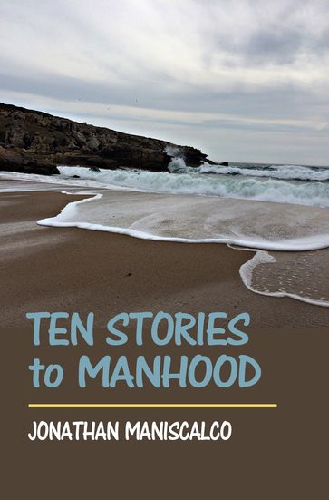 Ten Stories to Manhood: Short Stories - Jonathan Maniscalco