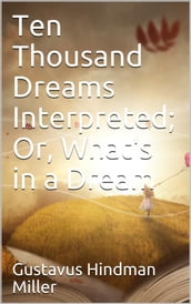 Ten Thousand Dreams Interpreted; Or, What s in a Dream / A Scientific and Practical Exposition
