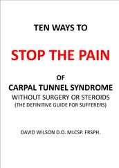 Ten Ways to Stop The Pain of Carpal Tunnel Syndrome Without Surgery or Steroids.