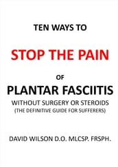 Ten Ways to Stop The Pain of Plantar Fasciitis Without Surgery or Steroids.