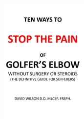 Ten Ways to Stop The Pain of Golfer s Elbow Without Surgery or Steroids.