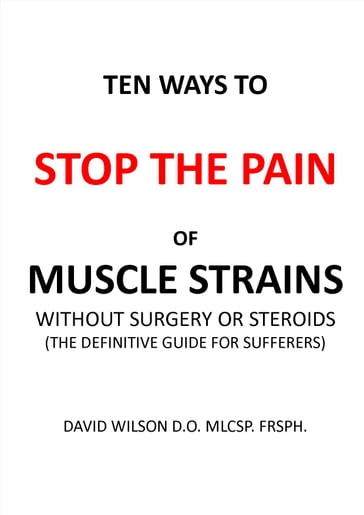 Ten Ways to Stop The Pain of Muscle Strains Without Surgery or Steroids. - David Wilson