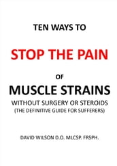 Ten Ways to Stop The Pain of Muscle Strains Without Surgery or Steroids.
