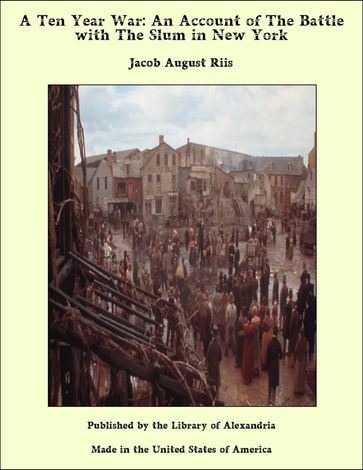 A Ten Year War: An Account of The Battle with The Slum in New York - Jacob August Riis