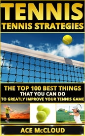 Tennis: Tennis Strategies: The Top 100 Best Things That You Can Do To Greatly Improve Your Tennis Game