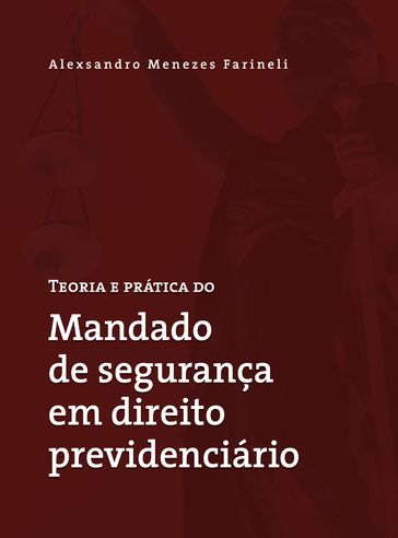 Teoria e prática do mandado de segurança em direito previdenciário - Alexsandro Menezes Farineli