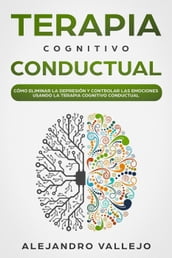 Terapia Cognitivo Conductual: Cómo Eliminar la Depresión y Controlar las Emociones Usando la Terapia Cognitivo Conductual