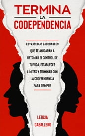 Termina la codependencia: Estrategias saludables que te ayudarán a retomar el control de tu vida, ser una persona libre, establecer límites y terminar con la codependencia para siempre