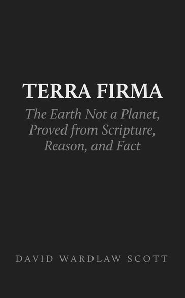 Terra Firma: the Earth Not a Planet, Proved from Scripture, Reason, and Fact - David Wardlaw Scott