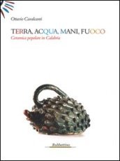 Terra, acqua, mani, fuoco. Ceramica popolare in Calabria. Ediz. illustrata