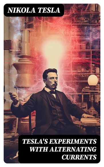 Tesla's Experiments with Alternating Currents - Nikola Tesla