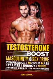 Testosterone: Boost Masculinity for Sex Drive, Confidence, Muscle Mass, Fat Loss, Energy, Avoiding Hair Loss and Other Signs of Low Testosterone